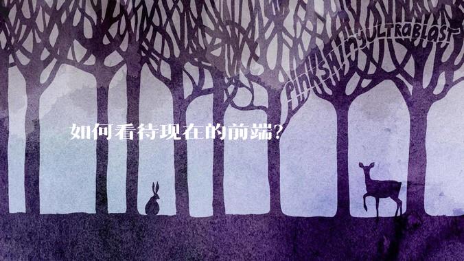 如何看待现在的前端？