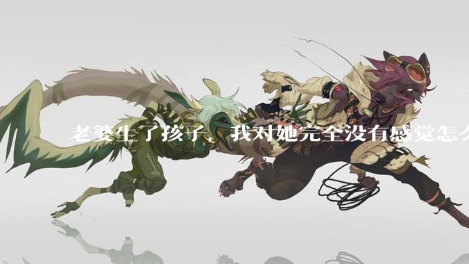老婆生了孩子，我对她完全没有感觉怎么办？
