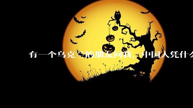 有一个乌克兰的朋友问我，中国人凭什么能享受和平，我该怎么说？
