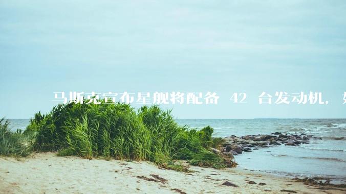 马斯克宣布星舰将配备 42 台发动机，如何评价这一设计？