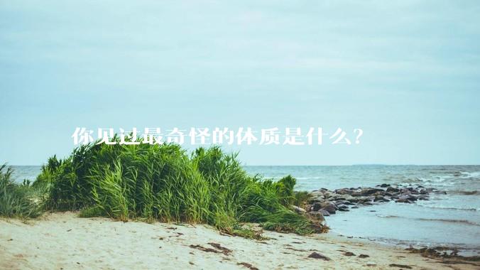 你见过最奇怪的体质是什么？