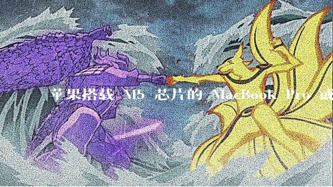 苹果搭载 M5 芯片的 MacBook Pro 或将于 2025 年秋推出，该产品应用了哪些新技术？
