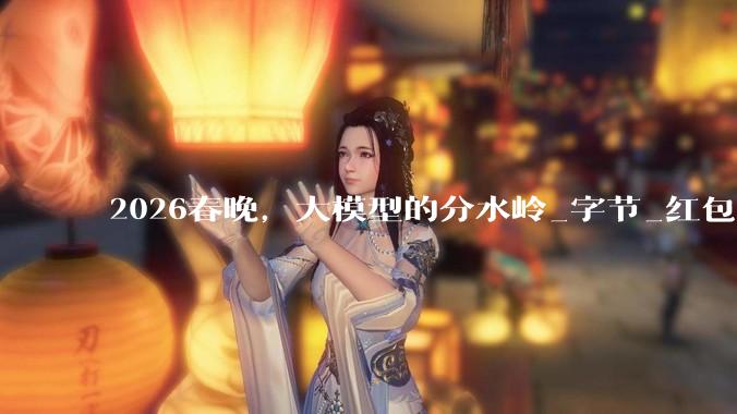 2026春晚，大模型的分水岭_字节_红包_用户