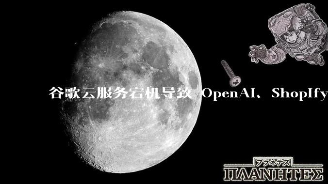 谷歌云服务宕机导致 OpenAI、Shopify 等服务中断，此次宕机的具体技术原因是什么？
