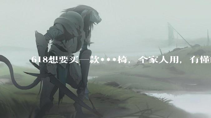 618想要买一款***椅，全家人用，有懂的朋友推荐几款吗？