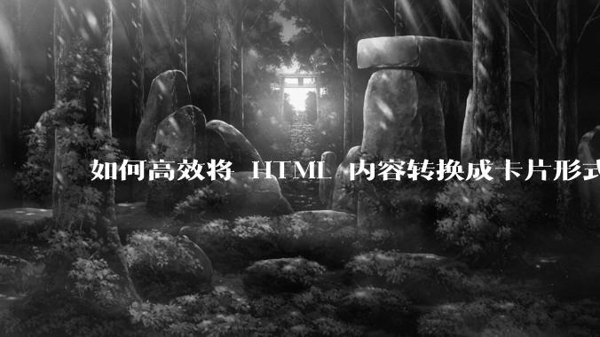 如何高效将 HTML 内容转换成卡片形式？