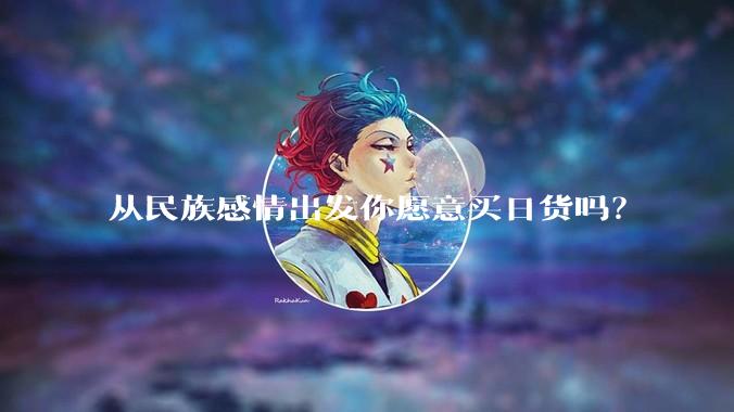 从民族感情出发你愿意买日货吗？