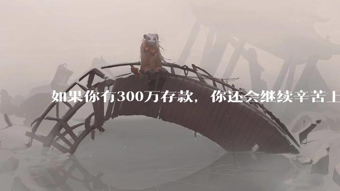 如果你有300万存款，你还会继续辛苦上班吗？为什么？