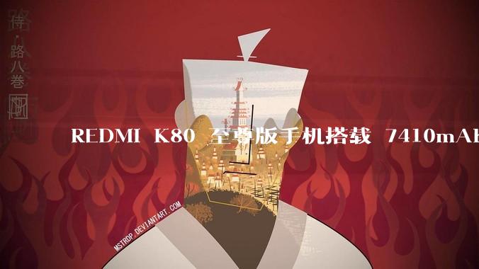 REDMI K80 至尊版手机搭载 7410mAh 电池，此款手机有哪些亮点？