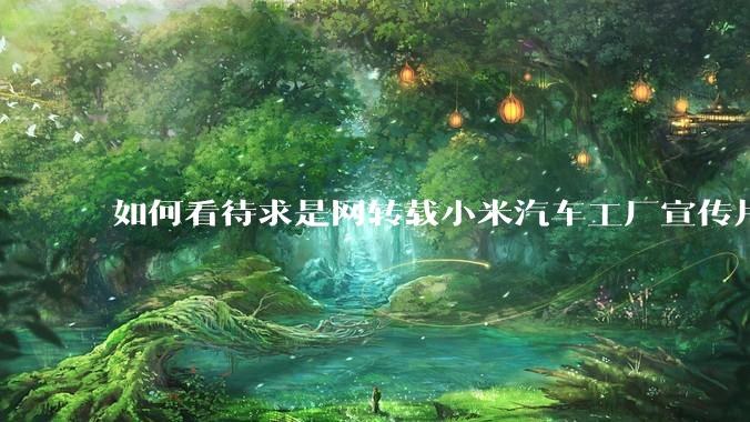 如何看待求是网转载小米汽车工厂宣传片？