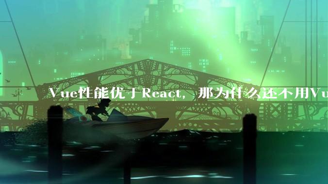 Vue性能优于React，那为什么还不用Vue？