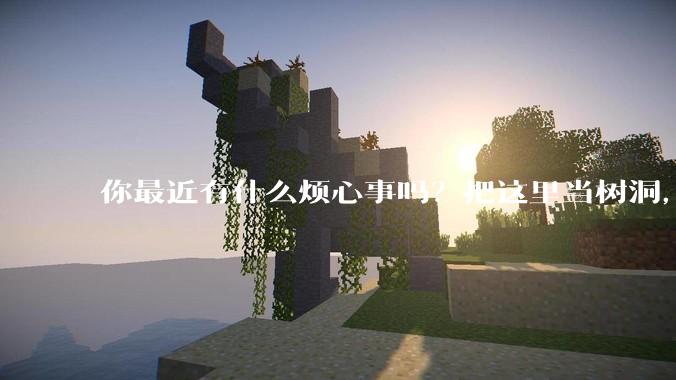 你最近有什么烦心事吗？把这里当树洞，说出来，可以吗？