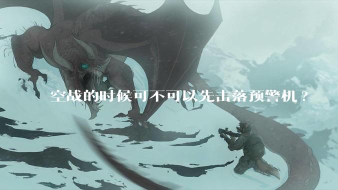 空战的时候可不可以先击落预警机?