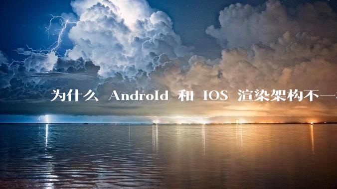 为什么 Android 和 iOS 渲染架构不一样，各有什么优劣势？