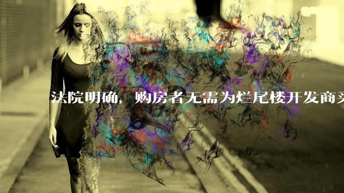 法院明确，购房者无需为烂尾楼开发商买单，此判决将对我国房地产行业产生何种影响？判决执行存在哪些问题？