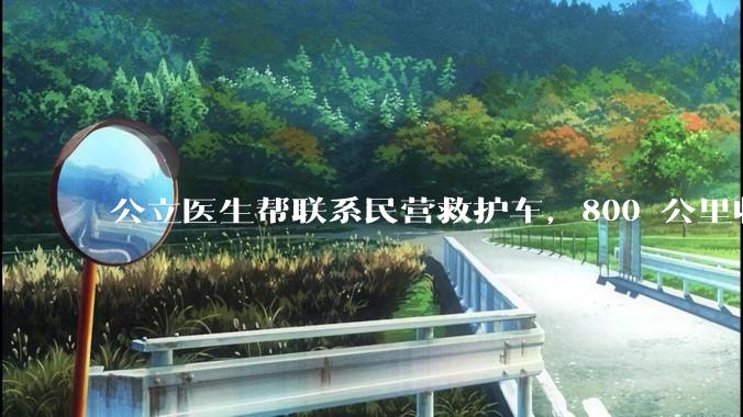 公立医生帮联系民营救护车，800 公里收费 2.8 万元，收费合理吗？救护车收费标准是什么？