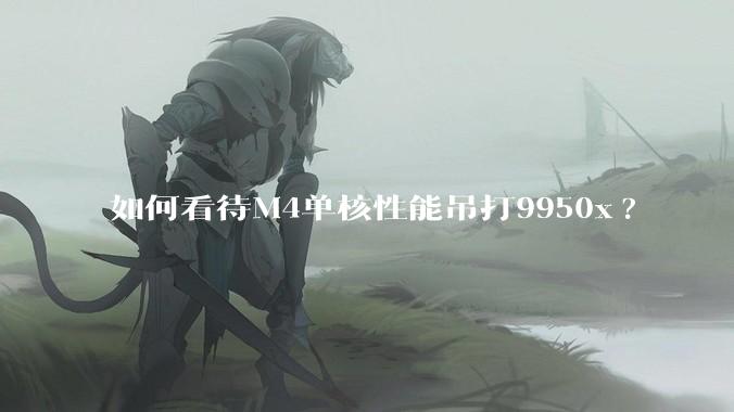 如何看待M4单核性能吊打9950x?