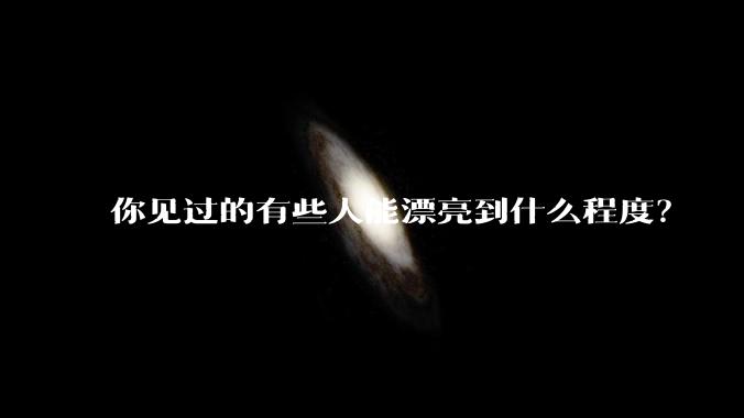 你见过的有些人能漂亮到什么程度？