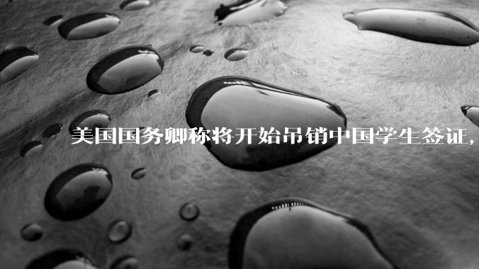 美国国务卿称将开始吊销中国学生签证，包括在关键领域学科学生，影响有多大？在美中国留学生该怎样应对？
