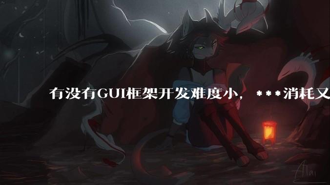 有没有GUI框架开发难度小，***消耗又不多，而且又跨平台？