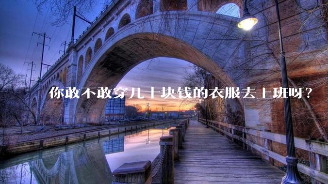 你敢不敢穿几十块钱的衣服去上班呀？