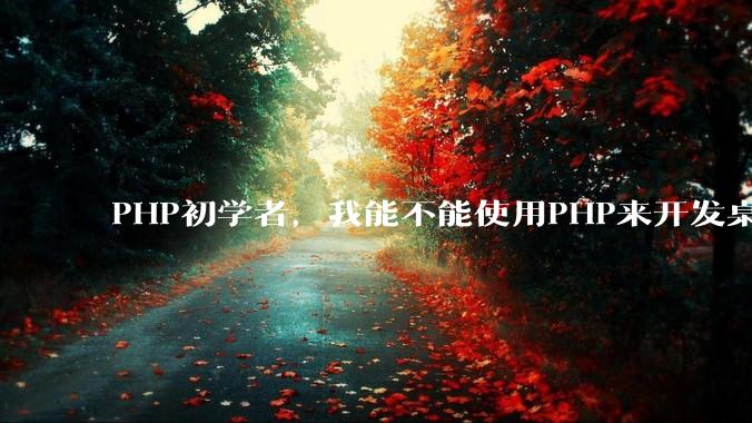 PHP初学者，我能不能使用PHP来开发桌面应用？