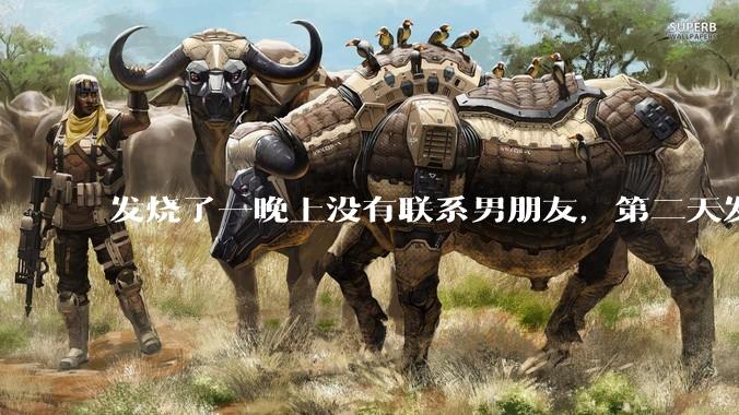 发烧了一晚上没有联系男朋友，第二天发现他一条消息都没有给我发，就跟他吵架了，这是我的错吗？