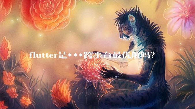 flutter是***跨平台最优解吗？